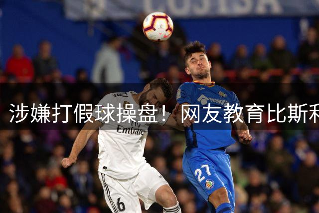 涉嫌打假球操盘！网友教育比斯利：赌钱的时候 赌注其实不止是钱